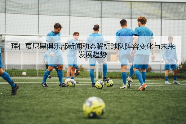 拜仁慕尼黑俱乐部新闻动态解析球队阵容变化与未来发展趋势