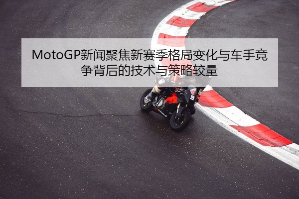 MotoGP新闻聚焦新赛季格局变化与车手竞争背后的技术与策略较量
