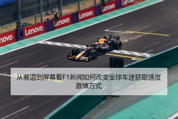 从赛道到屏幕看F1新闻如何改变全球车迷获取速度激情方式
