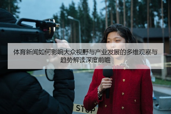 体育新闻如何影响大众视野与产业发展的多维观察与趋势解读深度前瞻