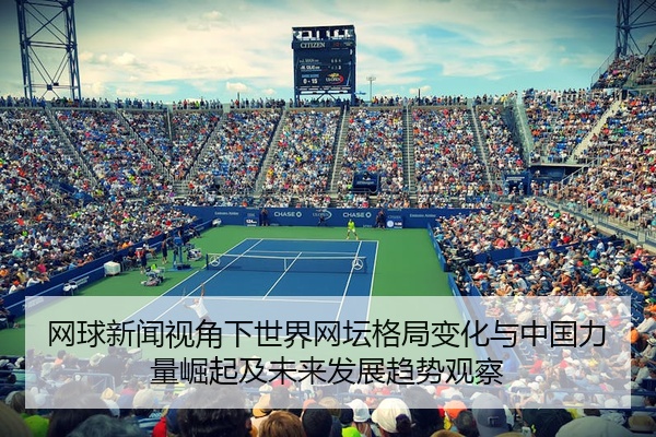 网球新闻视角下世界网坛格局变化与中国力量崛起及未来发展趋势观察