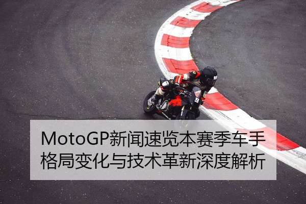 MotoGP新闻速览本赛季车手格局变化与技术革新深度解析