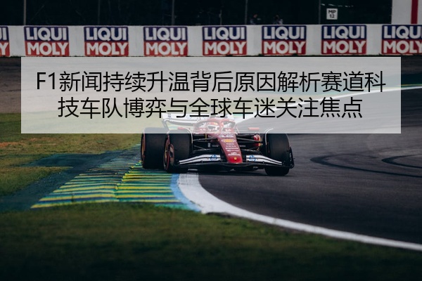 F1新闻持续升温背后原因解析赛道科技车队博弈与全球车迷关注焦点