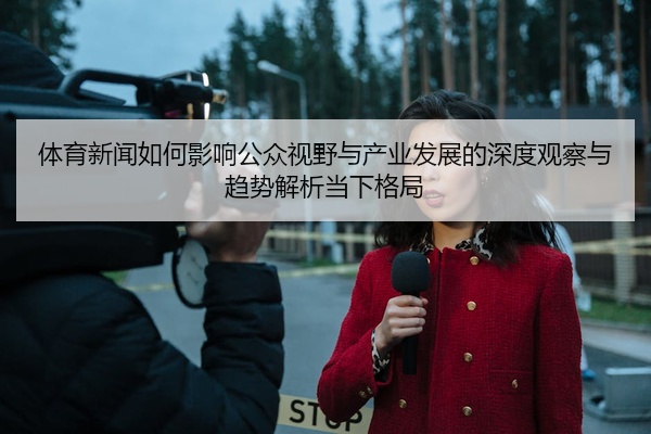 体育新闻如何影响公众视野与产业发展的深度观察与趋势解析当下格局