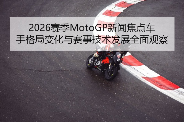 2026赛季MotoGP新闻焦点车手格局变化与赛事技术发展全面观察