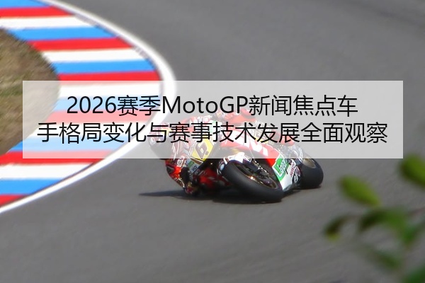 2026赛季MotoGP新闻焦点车手格局变化与赛事技术发展全面观察