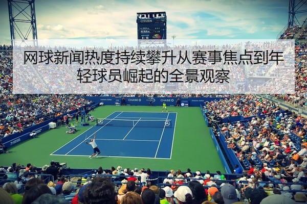 网球新闻热度持续攀升从赛事焦点到年轻球员崛起的全景观察
