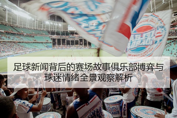 足球新闻背后的赛场故事俱乐部博弈与球迷情绪全景观察解析