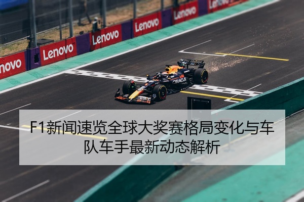 F1新闻速览全球大奖赛格局变化与车队车手最新动态解析