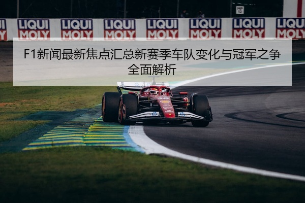 F1新闻最新焦点汇总新赛季车队变化与冠军之争全面解析
