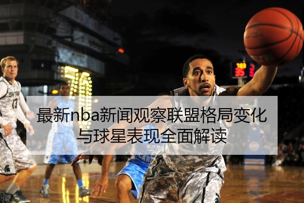 最新nba新闻观察联盟格局变化与球星表现全面解读