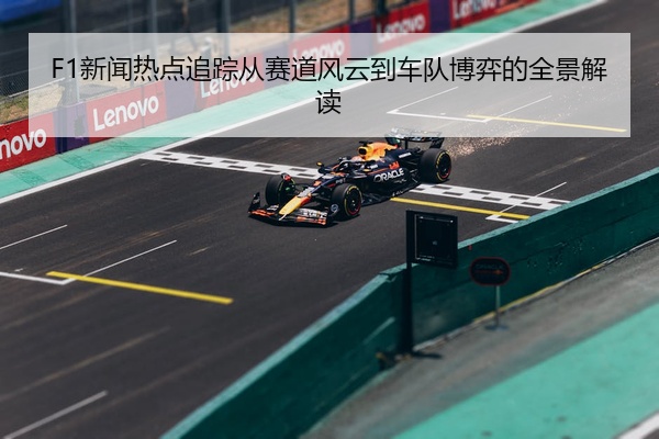 F1新闻热点追踪从赛道风云到车队博弈的全景解读