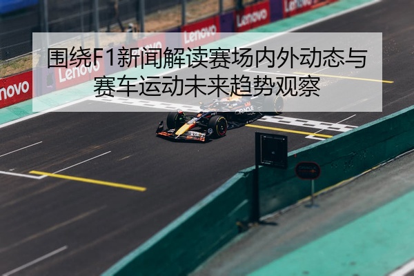 围绕F1新闻解读赛场内外动态与赛车运动未来趋势观察