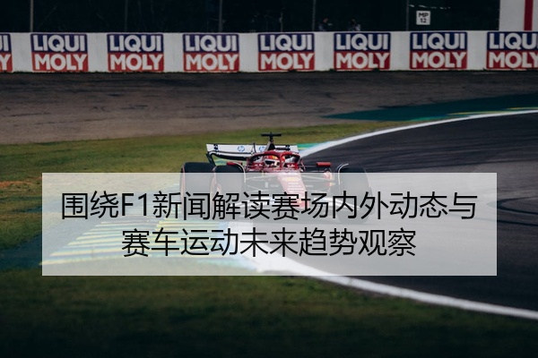 围绕F1新闻解读赛场内外动态与赛车运动未来趋势观察