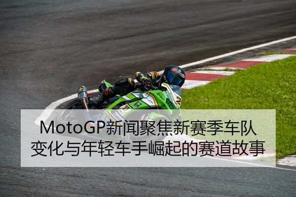 MotoGP新闻聚焦新赛季车队变化与年轻车手崛起的赛道故事