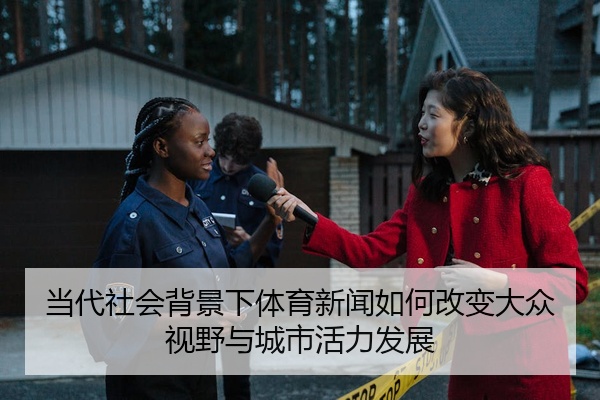 当代社会背景下体育新闻如何改变大众视野与城市活力发展