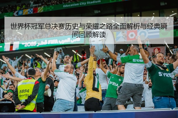 世界杯冠军总决赛历史与荣耀之路全面解析与经典瞬间回顾解读