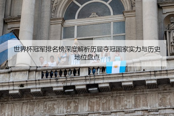 世界杯冠军排名榜深度解析历届夺冠国家实力与历史地位盘点