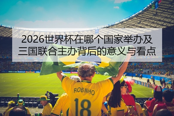 2026世界杯在哪个国家举办及三国联合主办背后的意义与看点