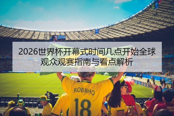2026世界杯开幕式时间几点开始全球观众观赛指南与看点解析