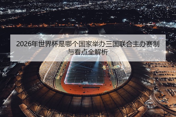 2026年世界杯是哪个国家举办三国联合主办赛制与看点全解析