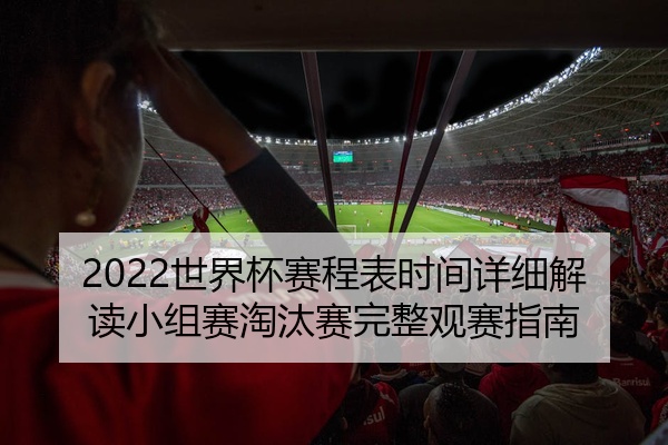 2022世界杯赛程表时间详细解读小组赛淘汰赛完整观赛指南