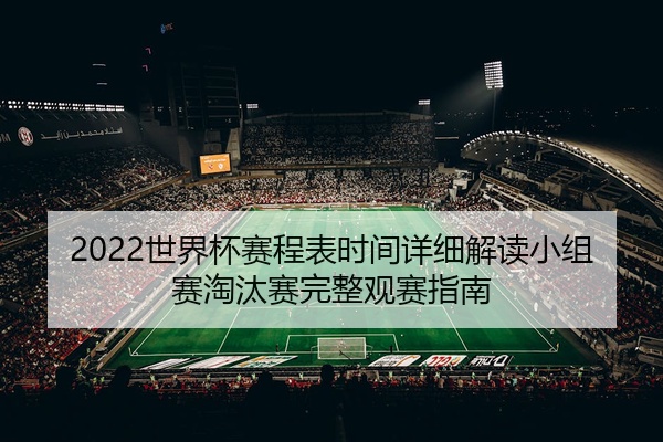 2022世界杯赛程表时间详细解读小组赛淘汰赛完整观赛指南