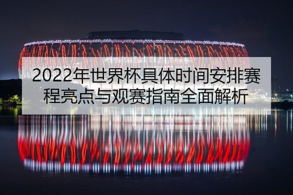2022年世界杯具体时间安排赛程亮点与观赛指南全面解析