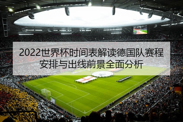 2022世界杯时间表解读德国队赛程安排与出线前景全面分析
