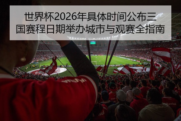 世界杯2026年具体时间公布三国赛程日期举办城市与观赛全指南