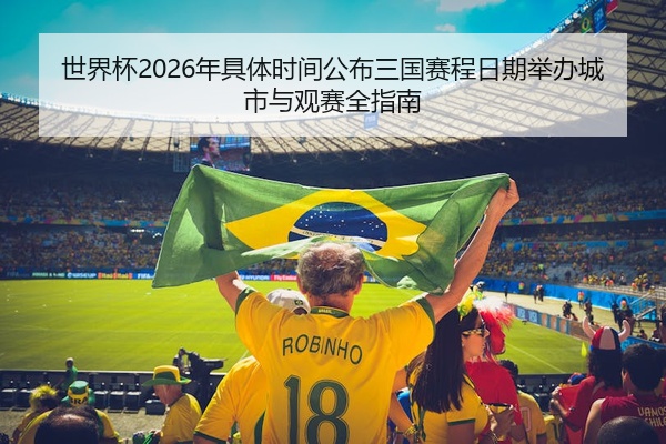 世界杯2026年具体时间公布三国赛程日期举办城市与观赛全指南