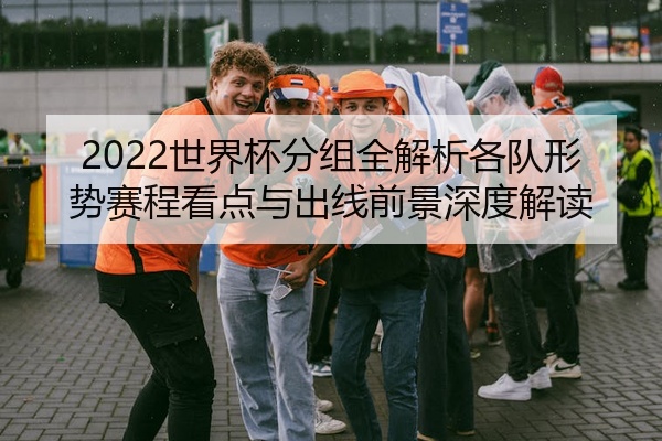 2022世界杯分组全解析各队形势赛程看点与出线前景深度解读