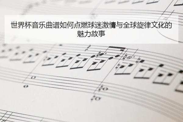 世界杯音乐曲谱如何点燃球迷激情与全球旋律文化的魅力故事