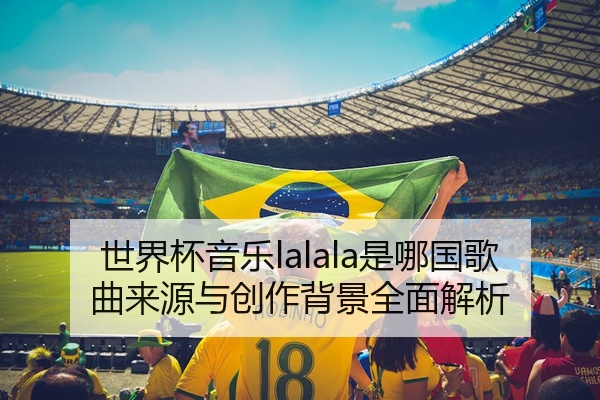 世界杯音乐lalala是哪国歌曲来源与创作背景全面解析