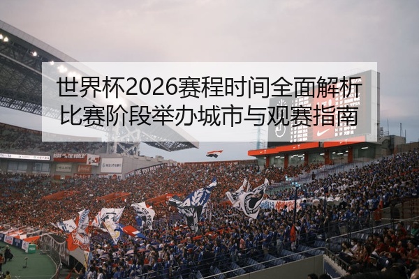 世界杯2026赛程时间全面解析比赛阶段举办城市与观赛指南