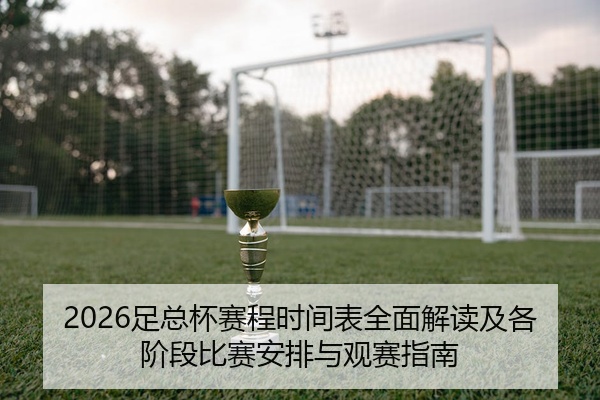 2026足总杯赛程时间表全面解读及各阶段比赛安排与观赛指南