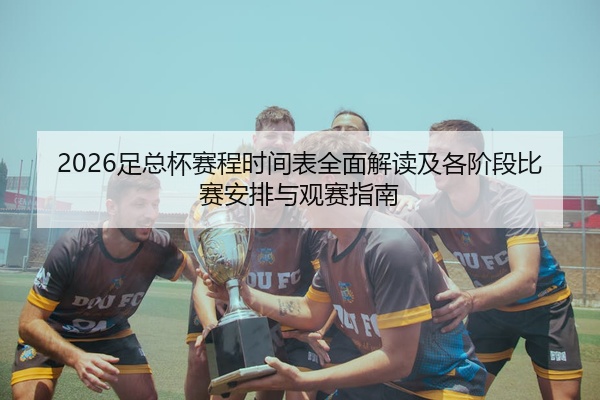 2026足总杯赛程时间表全面解读及各阶段比赛安排与观赛指南