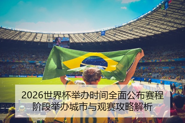 2026世界杯举办时间全面公布赛程阶段举办城市与观赛攻略解析