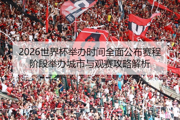 2026世界杯举办时间全面公布赛程阶段举办城市与观赛攻略解析