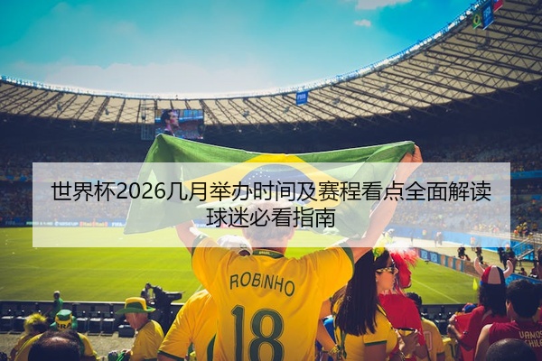世界杯2026几月举办时间及赛程看点全面解读球迷必看指南