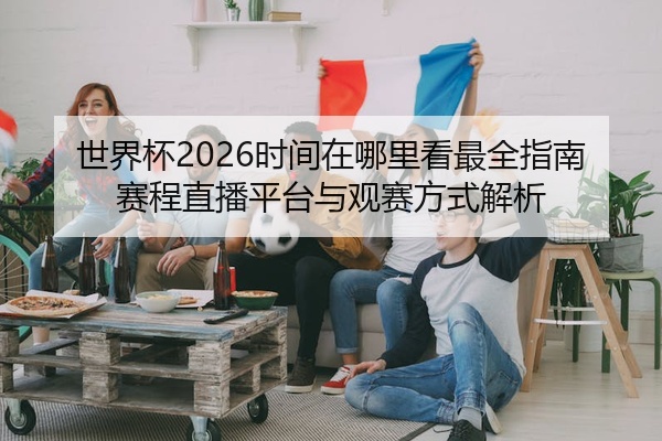 世界杯2026时间在哪里看最全指南赛程直播平台与观赛方式解析