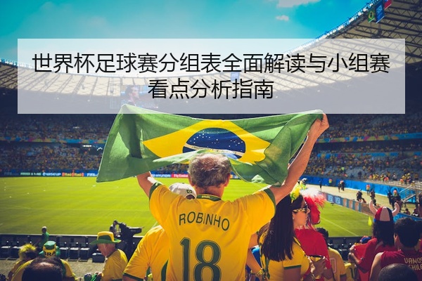 世界杯足球赛分组表全面解读与小组赛看点分析指南