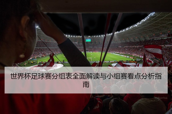 世界杯足球赛分组表全面解读与小组赛看点分析指南