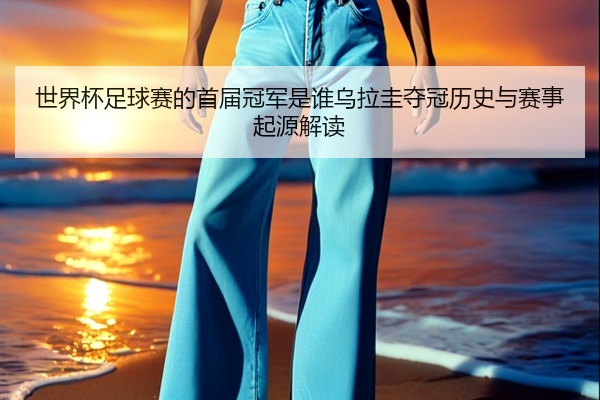 世界杯足球赛的首届冠军是谁乌拉圭夺冠历史与赛事起源解读