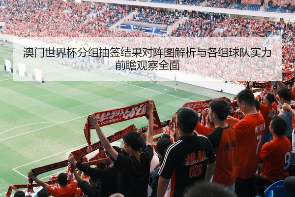 澳门世界杯分组抽签结果对阵图解析与各组球队实力前瞻观察全面