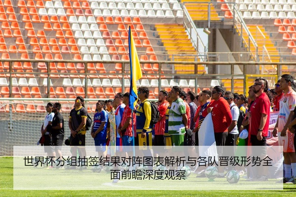 世界杯分组抽签结果对阵图表解析与各队晋级形势全面前瞻深度观察