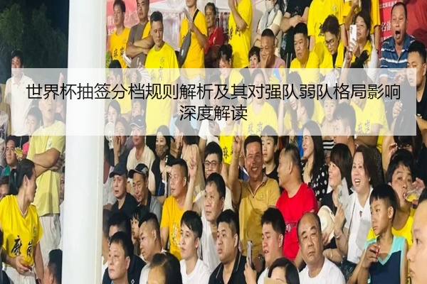 世界杯抽签分档规则解析及其对强队弱队格局影响深度解读