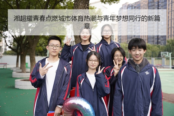 湘超耀青春点燃城市体育热潮与青年梦想同行的新篇章