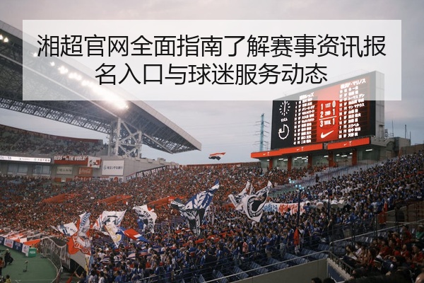 湘超官网全面指南了解赛事资讯报名入口与球迷服务动态