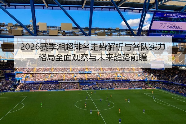 2026赛季湘超排名走势解析与各队实力格局全面观察与未来趋势前瞻